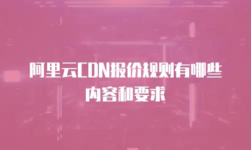 阿里云CDN报价规则有哪些内容和要求
