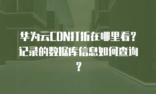 华为云CDN打折在哪里看？记录的数据库信息如何查询？