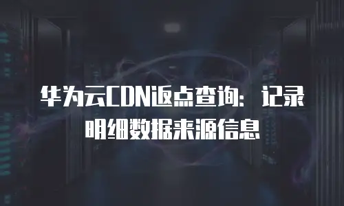 华为云CDN返点查询：记录明细数据来源信息