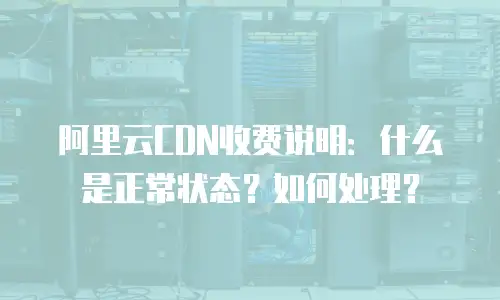 阿里云CDN收费说明：什么是正常状态？如何处理？