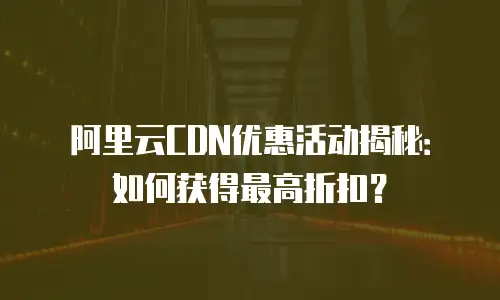 阿里云CDN优惠活动揭秘：如何获得最高折扣？