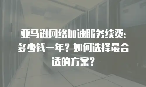 亚马逊网络加速服务续费：多少钱一年？如何选择最合适的方案？