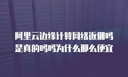 阿里云边缘计算网络返佣吗是真的吗吗为什么那么便宜