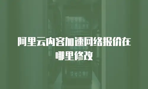 阿里云内容加速网络报价在哪里修改