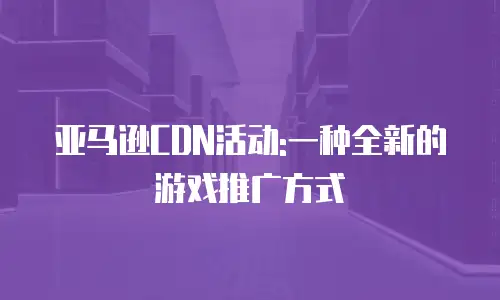 亚马逊CDN活动:一种全新的游戏推广方式