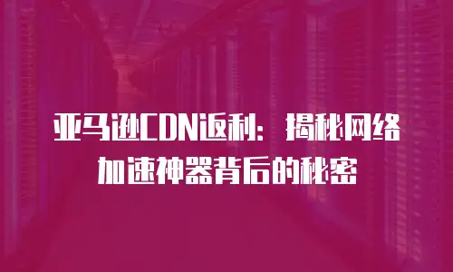 亚马逊CDN返利：揭秘网络加速神器背后的秘密