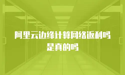 阿里云边缘计算网络返利吗是真的吗