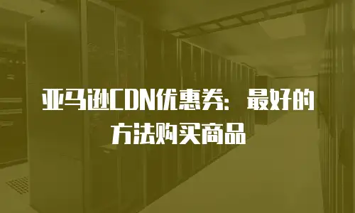 亚马逊CDN优惠券：最好的方法购买商品