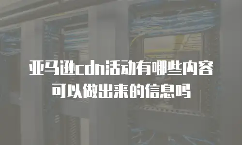 亚马逊cdn活动有哪些内容可以做出来的信息吗