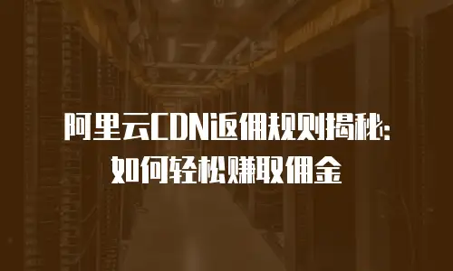 阿里云CDN返佣规则揭秘：如何轻松赚取佣金
