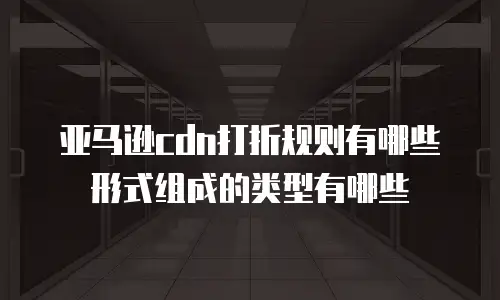 亚马逊cdn打折规则有哪些形式组成的类型有哪些