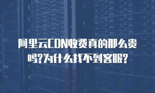 阿里云CDN收费真的那么贵吗?为什么找不到客服?