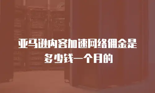 亚马逊内容加速网络佣金是多少钱一个月的