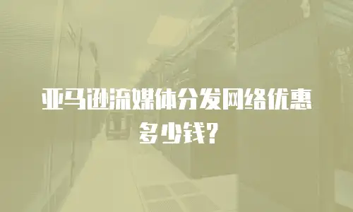 亚马逊流媒体分发网络优惠多少钱？