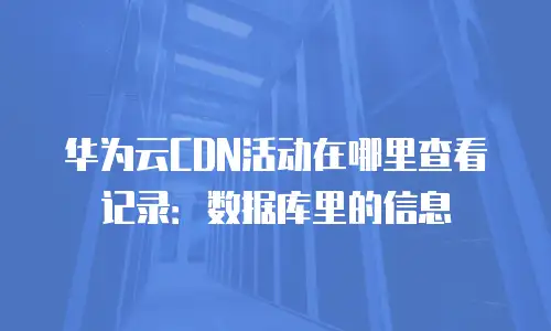华为云CDN活动在哪里查看记录：数据库里的信息