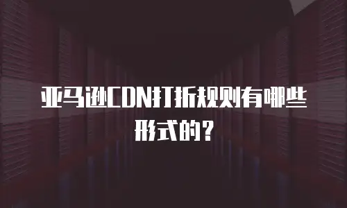 亚马逊CDN打折规则有哪些形式的？
