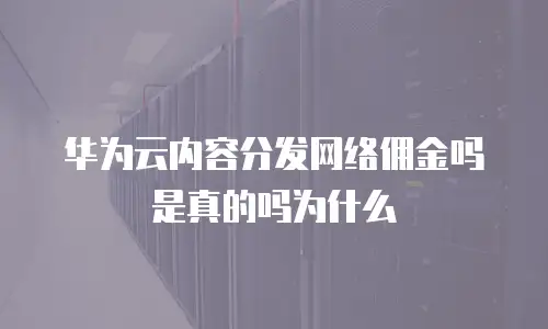 华为云内容分发网络佣金吗是真的吗为什么