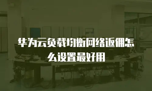 华为云负载均衡网络返佣怎么设置最好用