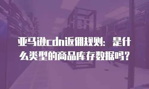亚马逊cdn返佣规则：是什么类型的商品库存数据吗？