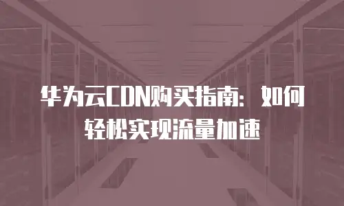 华为云CDN购买指南：如何轻松实现流量加速
