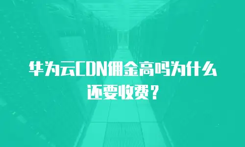 华为云CDN佣金高吗为什么还要收费？