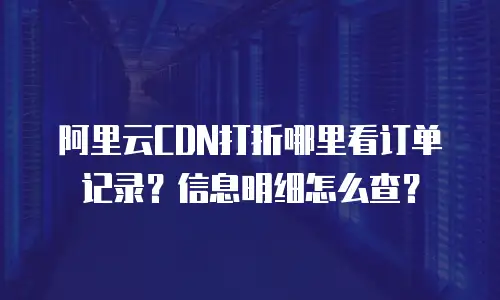 阿里云CDN打折哪里看订单记录？信息明细怎么查？