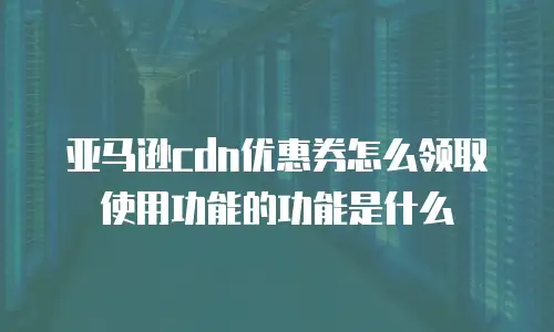 亚马逊cdn优惠券怎么领取使用功能的功能是什么