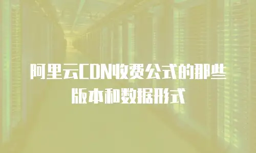阿里云CDN收费公式的那些版本和数据形式