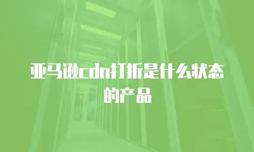 亚马逊cdn打折是什么状态的产品