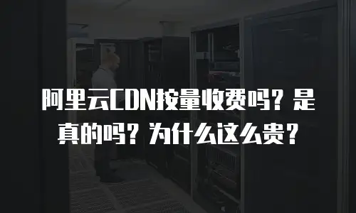 阿里云CDN按量收费吗？是真的吗？为什么这么贵？