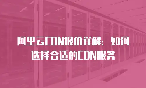 阿里云CDN报价详解：如何选择合适的CDN服务