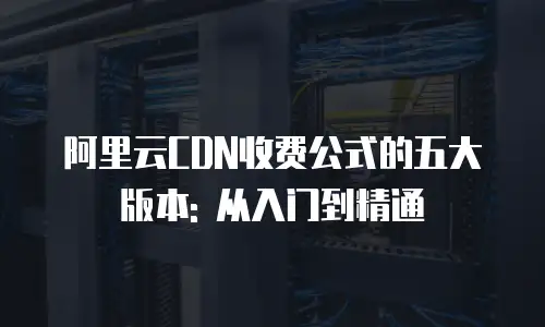 阿里云CDN收费公式的五大版本: 从入门到精通