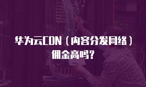 华为云CDN（内容分发网络）佣金高吗？