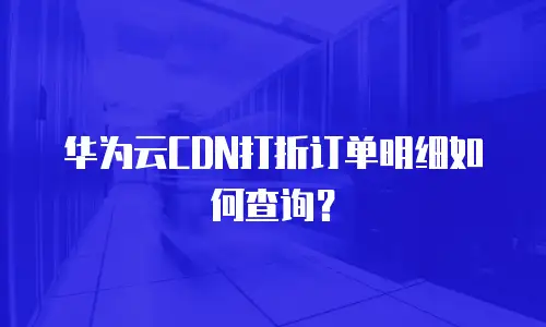 华为云CDN打折订单明细如何查询？