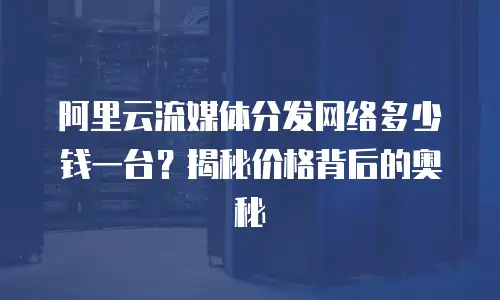 阿里云流媒体分发网络多少钱一台？揭秘价格背后的奥秘