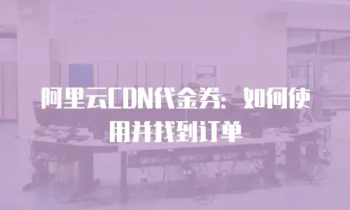阿里云CDN代金券：如何使用并找到订单