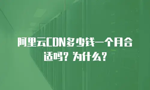 阿里云CDN多少钱一个月合适吗？为什么？
