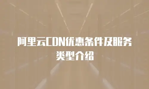阿里云CDN优惠条件及服务类型介绍