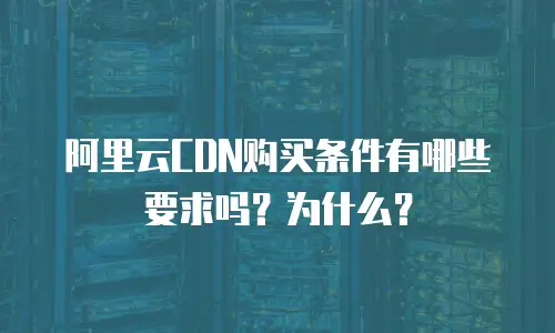 阿里云CDN购买条件有哪些要求吗？为什么？