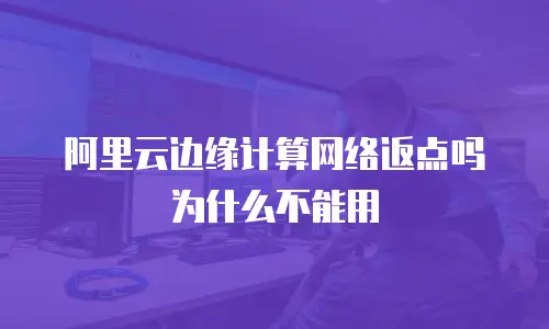 阿里云边缘计算网络返点吗为什么不能用