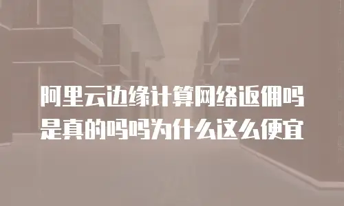阿里云边缘计算网络返佣吗是真的吗吗为什么这么便宜