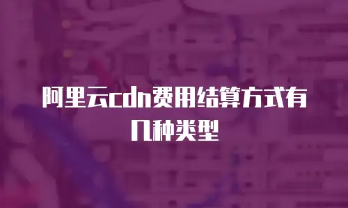 阿里云cdn费用结算方式有几种类型