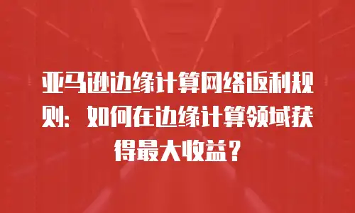 亚马逊边缘计算网络返利规则：如何在边缘计算领域获得最大收益？