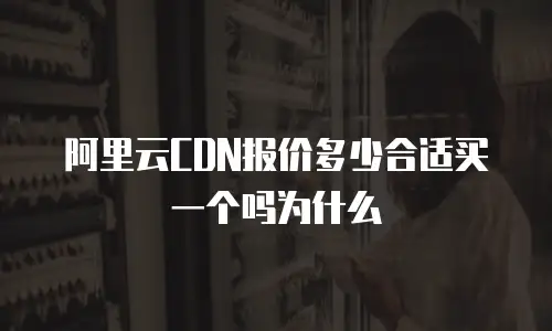 阿里云CDN报价多少合适买一个吗为什么