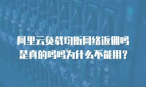 阿里云负载均衡网络返佣吗是真的吗吗为什么不能用？