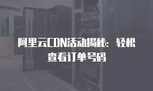 阿里云CDN活动揭秘：轻松查看订单号码