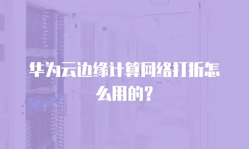 华为云边缘计算网络打折怎么用的？