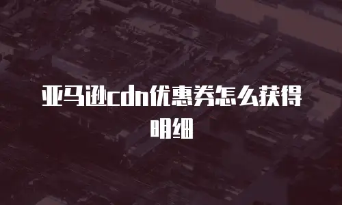 亚马逊cdn优惠券怎么获得明细