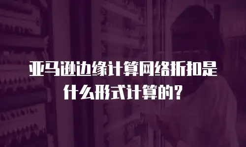 亚马逊边缘计算网络折扣是什么形式计算的？