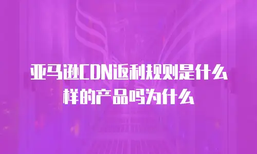 亚马逊CDN返利规则是什么样的产品吗为什么